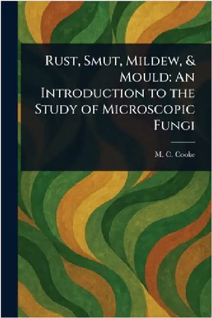 Rust, Smut, Mildew, & Mould: An Introduction to the Study of Microscopic Fungi by M. C. (Mordecai Cubitt) Cooke