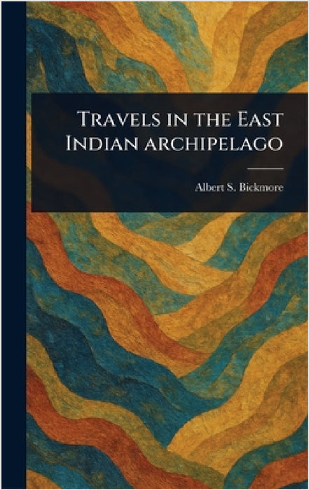 Travels in the East Indian Archipelago by Albert S. (Albert Smith) Bickmore