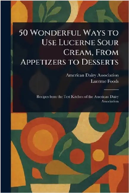 50 Wonderful Ways to Use Lucerne Sour Cream, From Appetizers to Desserts by American Dairy Association