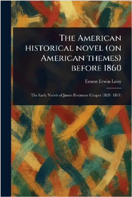 The American Historical Novel (on American Themes) Before 1860 by Ernest Erwin Leisy