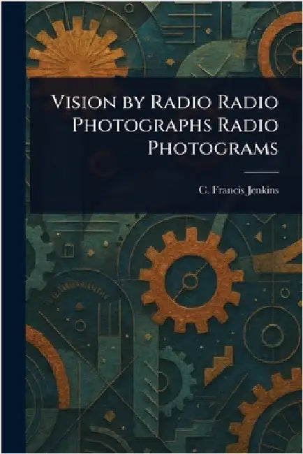 Vision by Radio Radio Photographs Radio Photograms by C. Francis (Charles Francis) Jenkins