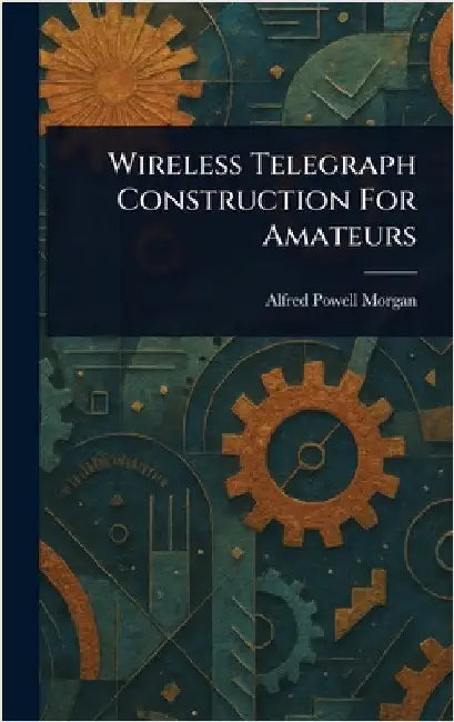 Wireless Telegraph Construction For Amateurs by Alfred Powell Morgan