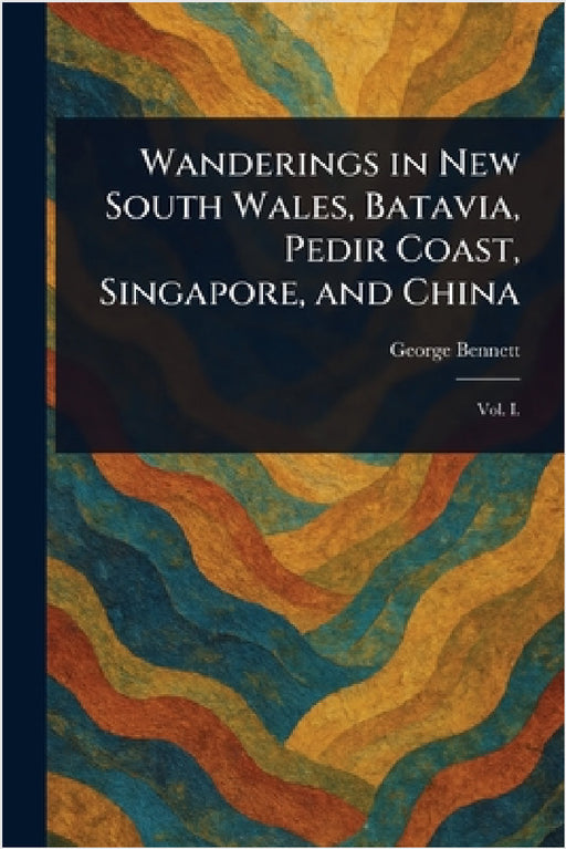 Wanderings in New South Wales, Batavia, Pedir Coast, Singapore, and China by George Bennett