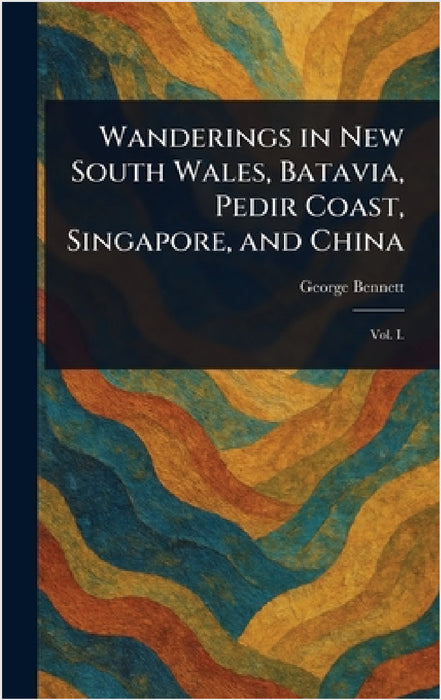 Wanderings in New South Wales, Batavia, Pedir Coast, Singapore, and China by George Bennett
