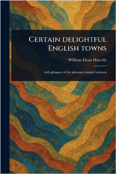 Certain Delightful English Towns by William Dean Howells