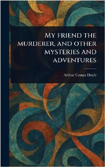 My Friend the Murderer, and Other Mysteries and Adventures by Arthur Conan Doyle