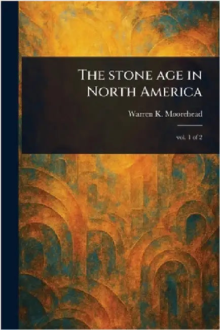 The Stone Age in North America by Warren K. (Warren King) Moorehead
