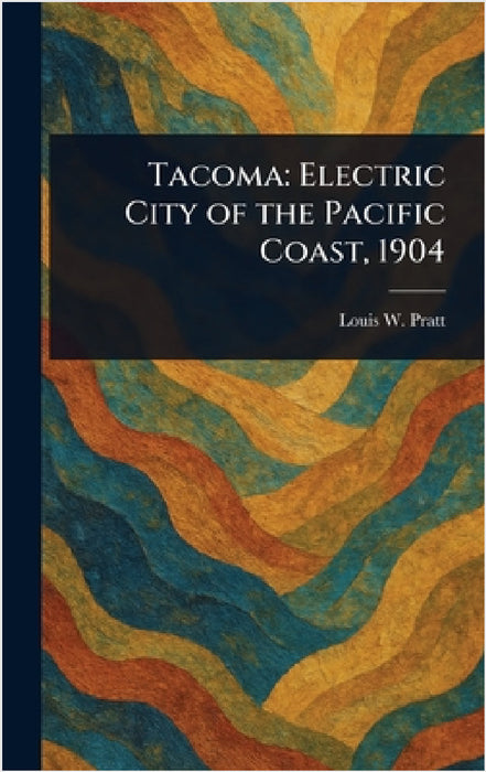 Tacoma: Electric City of the Pacific Coast, 1904 by Louis W. Pratt