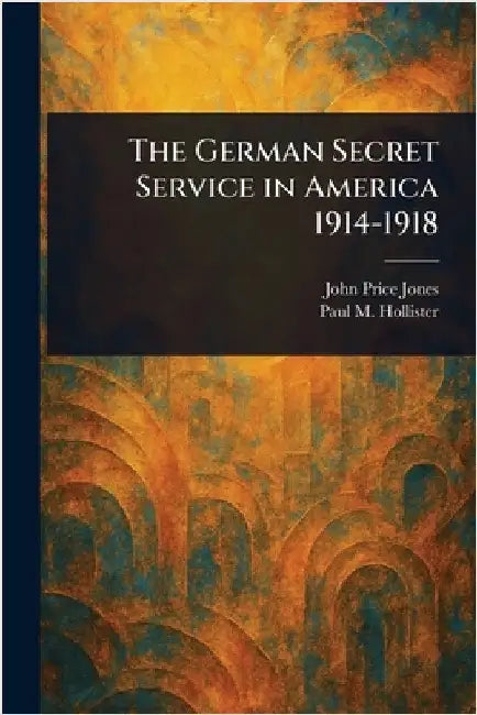 The German Secret Service in America 1914-1918 by John Price Jones