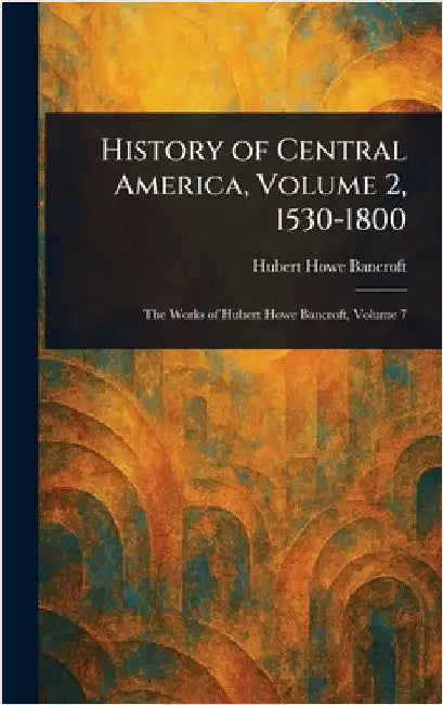 History of Central America, Volume 2, 1530-1800 by Hubert Howe Bancroft
