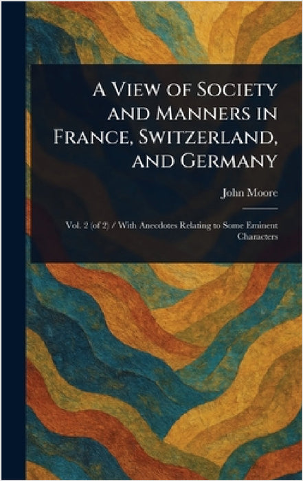 A View of Society and Manners in France, Switzerland, and Germany by John Moore