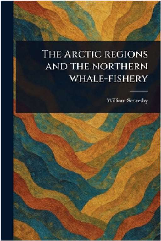 The Arctic Regions and the Northern Whale-fishery by William Scoresby