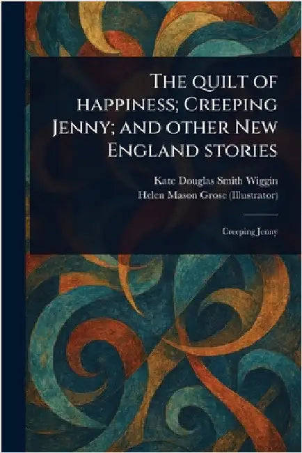 The Quilt of Happiness; Creeping Jenny; and Other New England Stories by Kate Douglas Smith Wiggin