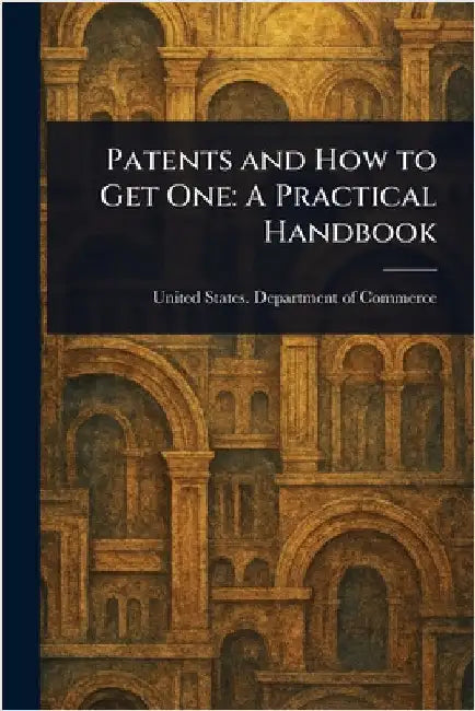 Patents and How to Get One: A Practical Handbook by United States Department of Commerce