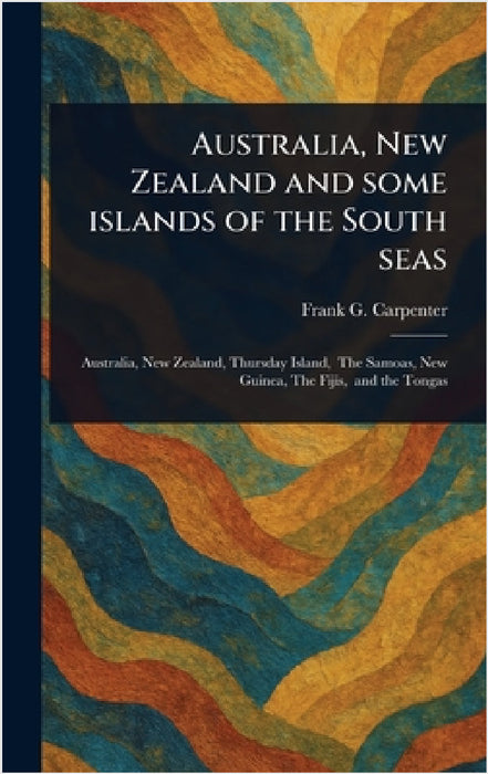 Australia, New Zealand and Some Islands of the South Seas by Frank G. (Frank George) Carpenter