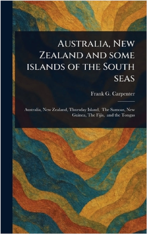 Australia, New Zealand and Some Islands of the South Seas by Frank G. (Frank George) Carpenter