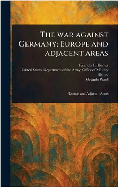 The War Against Germany: Europe and Adjacent Areas by Kenneth E. Hunter