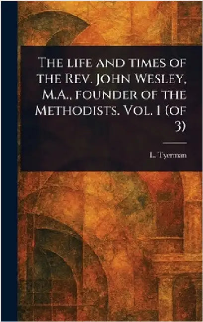 The Life and Times of the Rev. John Wesley, M.A., Founder of the Methodists. Vol. 1 (of 3) by L. (Luke) Tyerman