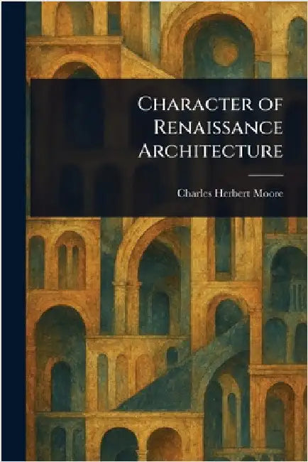 Character of Renaissance Architecture by Charles Herbert Moore