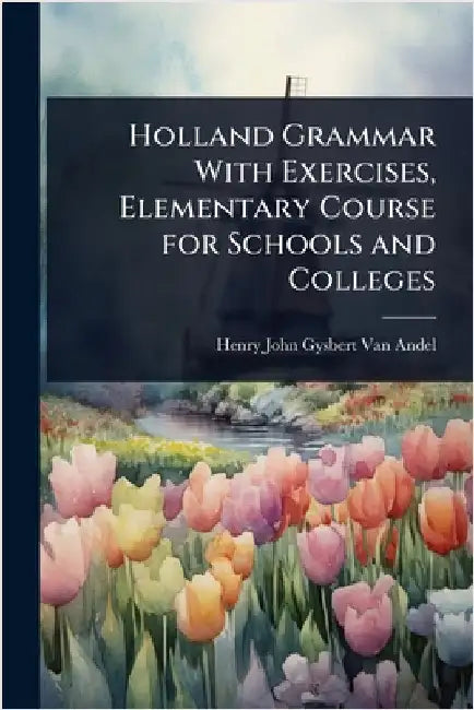Holland Grammar With Exercises, Elementary Course for Schools and Colleges by Henry John Gysbert Van Andel