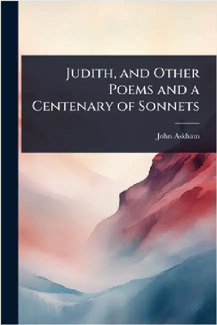 Judith, and Other Poems and a Centenary of Sonnets by John Askham