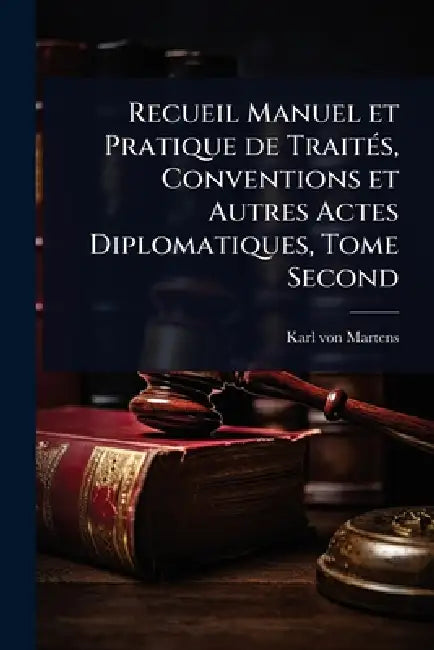 Recueil Manuel et Pratique de TraitÃ(c)s, Conventions et Autres Actes Diplomatiques, Tome Second by Karl Von Martens