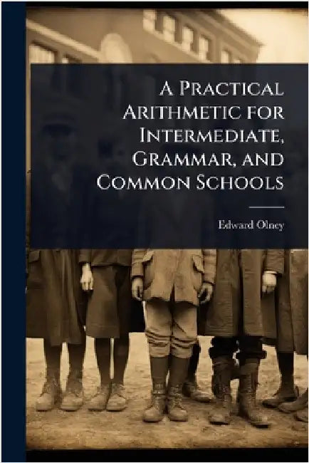 A Practical Arithmetic for Intermediate, Grammar, and Common Schools by Edward Olney