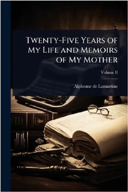 Twenty-Five Years of My Life and Memoirs of My Mother by Alphonse De Lamartine