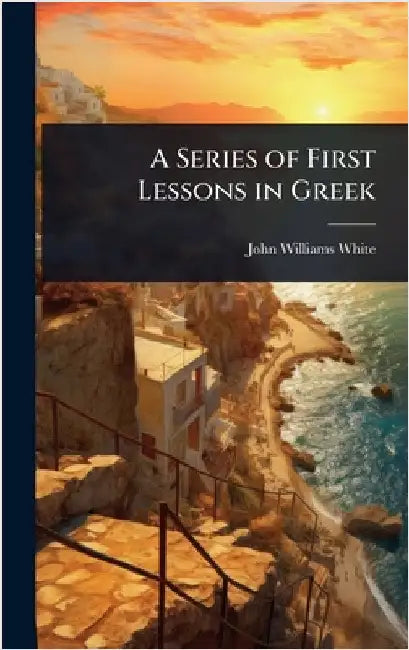 A Series of First Lessons in Greek by John Williams White