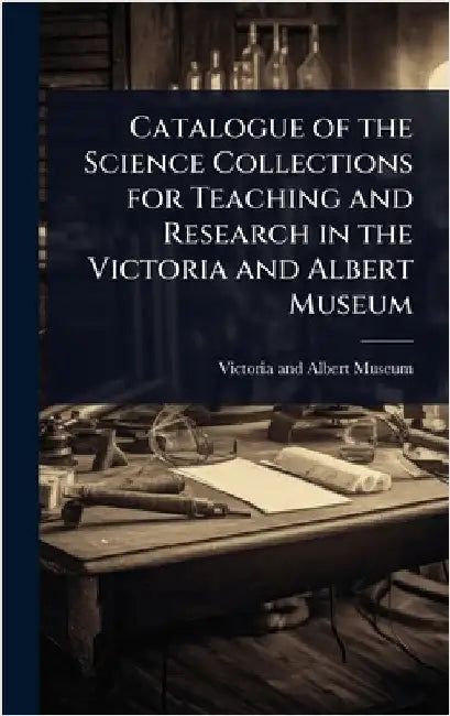 Catalogue of the Science Collections for Teaching and Research in the Victoria and Albert Museum by Museum of Victoria