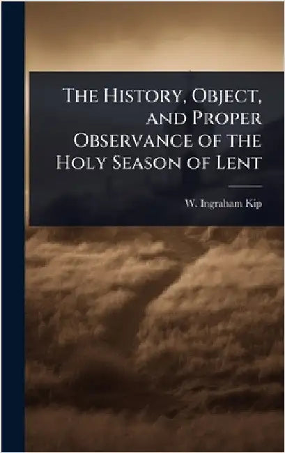 The History, Object, and Proper Observance of the Holy Season of Lent by W. Ingraham Kip