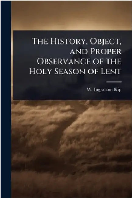 The History, Object, and Proper Observance of the Holy Season of Lent by W. Ingraham Kip