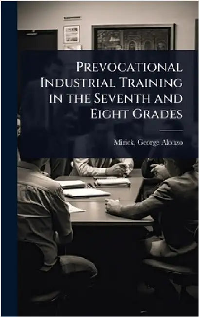 Prevocational Industrial Training in the Seventh and Eight Grades by Mirick George Alonzo