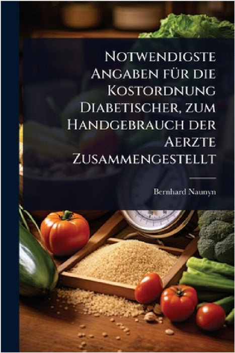 Notwendigste Angaben fÃ1/4r die Kostordnung Diabetischer, zum Handgebrauch der Aerzte Zusammengestellt by Bernhard Naunyn