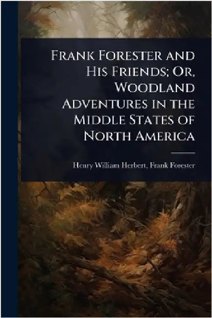 Frank Forester and His Friends; Or, Woodland Adventures in the Middle States of North America by Frank Forester Henry William Herbert