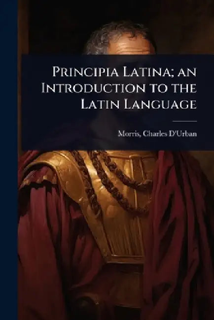 Principia Latina; an Introduction to the Latin Language by Morris Charles D'Urban