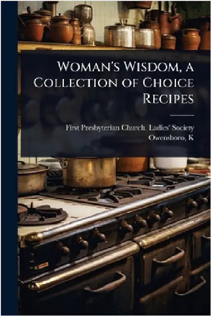 Woman's Wisdom, a Collection of Choice Recipes by Presbyterian Church Ladies' Society