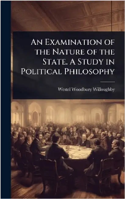 An Examination of the Nature of the State. A Study in Political Philosophy by Westel Woodbury Willoughby