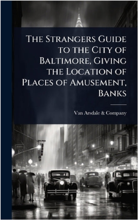 The Strangers Guide to the City of Baltimore, Giving the Location of Places of Amusement, Banks by Van Arsdale & Company