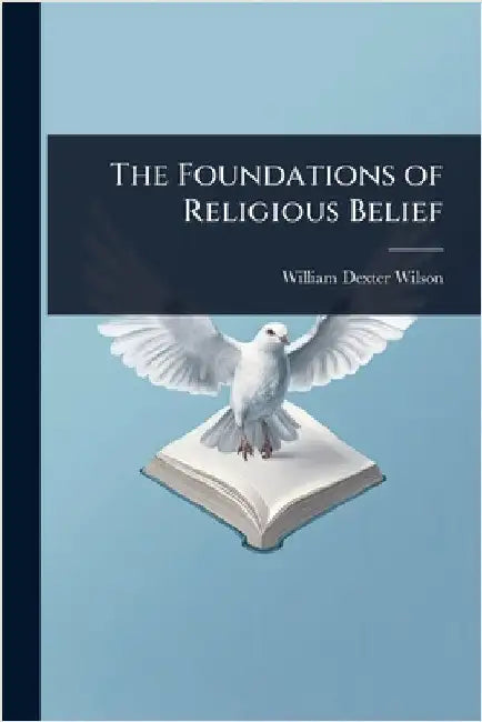 The Foundations of Religious Belief by William Dexter Wilson