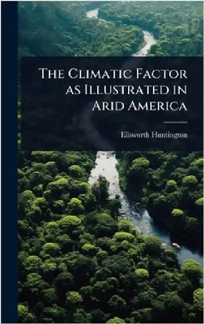 The Climatic Factor as Illustrated in Arid America by Ellsworth Huntington