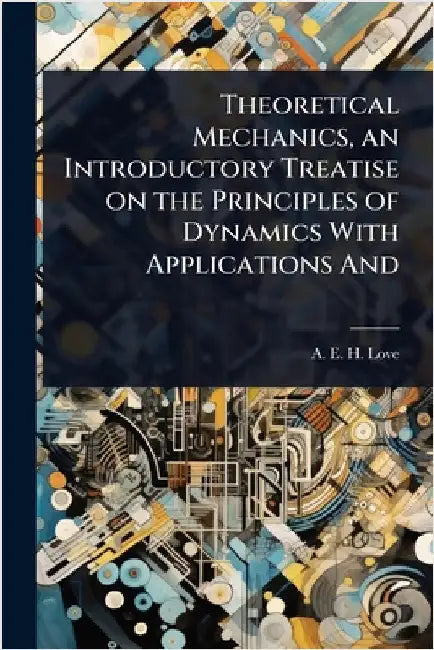 Theoretical Mechanics, an Introductory Treatise on the Principles of Dynamics With Applications And by A. E. H. Love