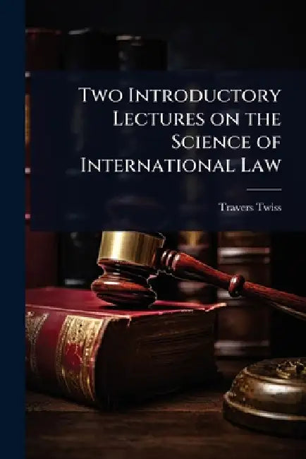 Two Introductory Lectures on the Science of International Law by Travers Twiss