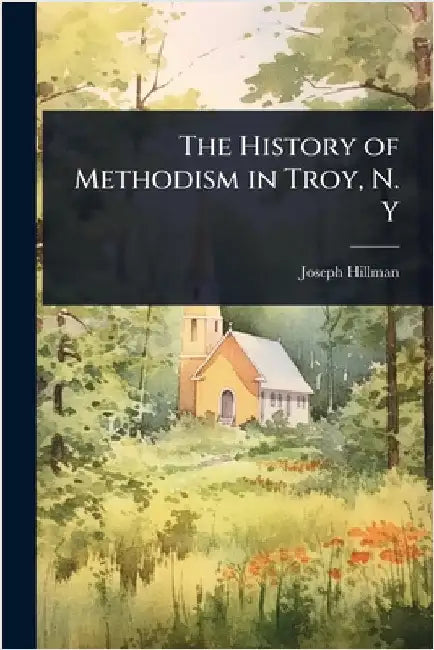 The History of Methodism in Troy, N. Y by Joseph Hillman