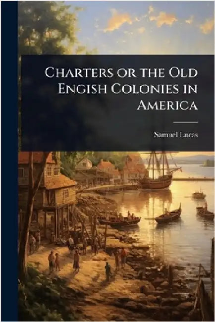 Charters or the Old Engish Colonies in America by Samuel Lucas