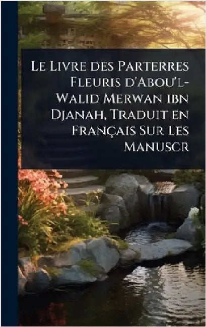 Le Livre des Parterres Fleuris d'Abou'l-Walid Merwan ibn Djanah, Traduit en Français Sur Les Manuscr