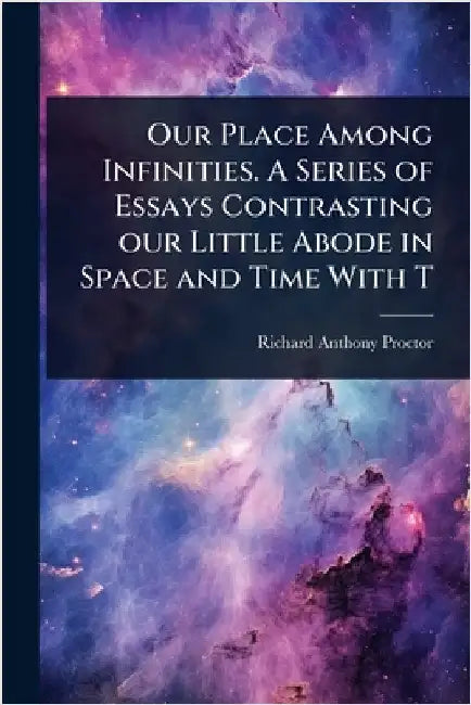 Our Place Among Infinities. A Series of Essays Contrasting our Little Abode in Space and Time With T by Richard Anthony Proctor