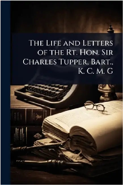 The Life and Letters of the Rt. Hon. Sir Charles Tupper, Bart., K. C. M. G