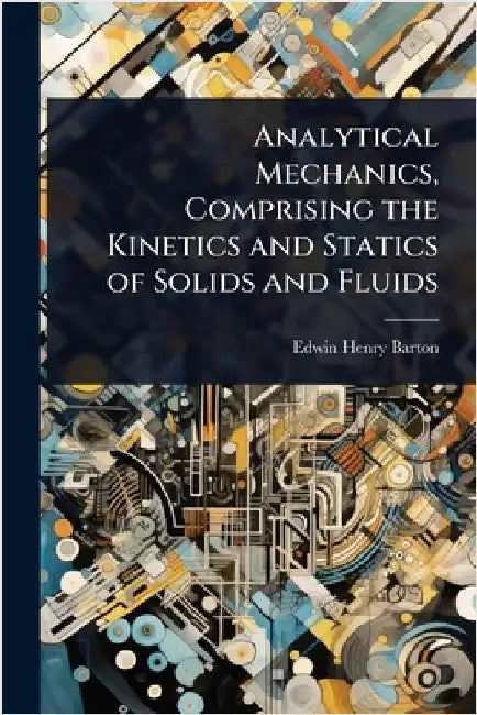 Analytical Mechanics, Comprising the Kinetics and Statics of Solids and Fluids by Edwin Henry Barton