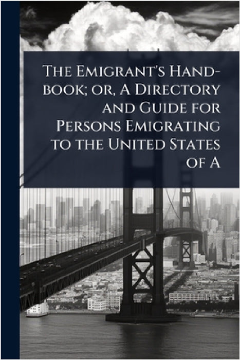 The Emigrant's Hand-book; or, A Directory and Guide for Persons Emigrating to the United States of A
